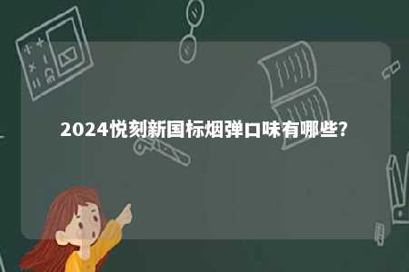 2024悦刻新国标烟弹口味有哪些
	？ 